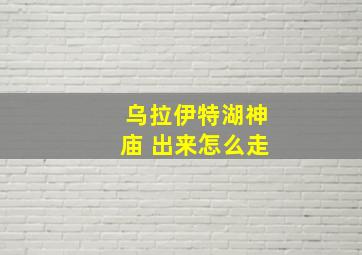 乌拉伊特湖神庙 出来怎么走